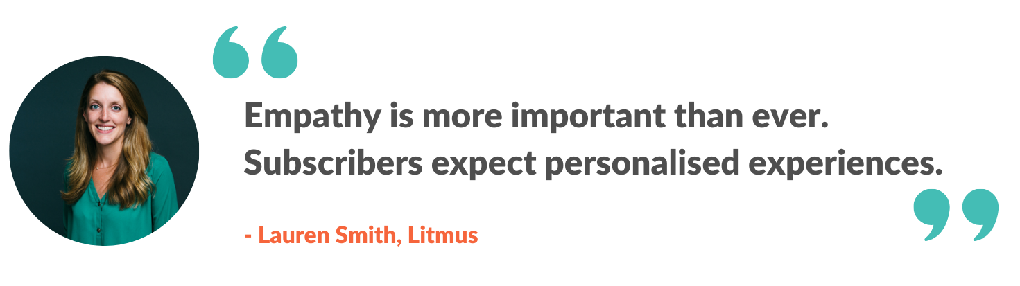 Empathy is more important than ever. Subscribers expect personalised experiences.