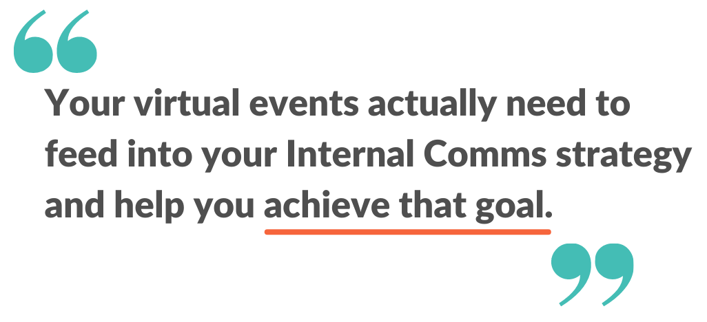 Your virtual events actually need to feed into your internal comms strategy and help you achieve that goal.